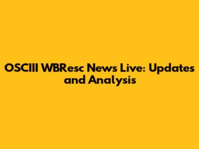 OSCIII WBResc News Live: Updates and Analysis