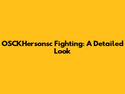 OSCKHersonsc Fighting: A Detailed Look