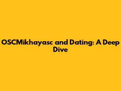 OSCMikhayasc and Dating: A Deep Dive
