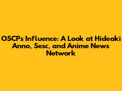 OSCP's Influence: A Look at Hideaki Anno, Sesc, and Anime News Network