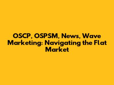 OSCP, OSPSM, News, Wave Marketing: Navigating the Flat Market