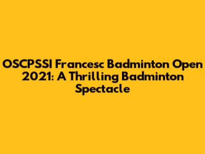 OSCPSSI Francesc Badminton Open 2021: A Thrilling Badminton Spectacle