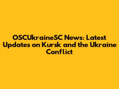 OSCUkraineSC News: Latest Updates on Kursk and the Ukraine Conflict