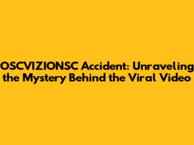 OSCVIZIONSC Accident: Unraveling the Mystery Behind the Viral Video