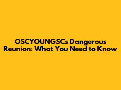 OSCYOUNGSC's Dangerous Reunion: What You Need to Know