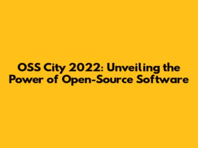 OSS City 2022: Unveiling the Power of Open-Source Software