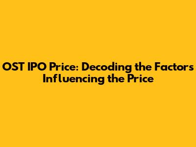 OST IPO Price: Decoding the Factors Influencing the Price
