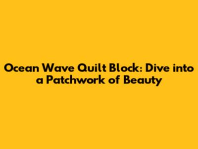 Ocean Wave Quilt Block: Dive into a Patchwork of Beauty