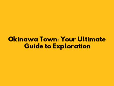 Okinawa Town: Your Ultimate Guide to Exploration