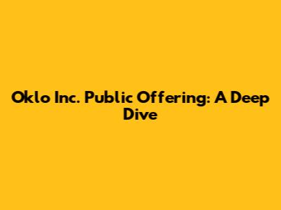 Oklo Inc. Public Offering: A Deep Dive