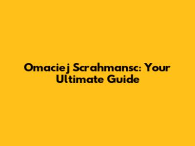 Omaciej Scrahmansc: Your Ultimate Guide