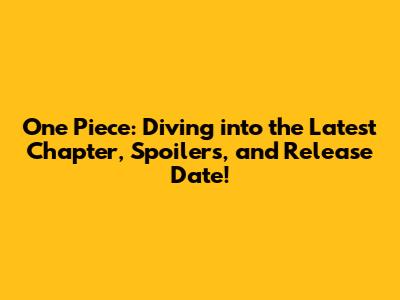 One Piece: Diving into the Latest Chapter, Spoilers, and Release Date!