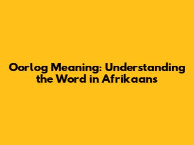 Oorlog Meaning: Understanding the Word in Afrikaans