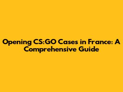Opening CS:GO Cases in France: A Comprehensive Guide