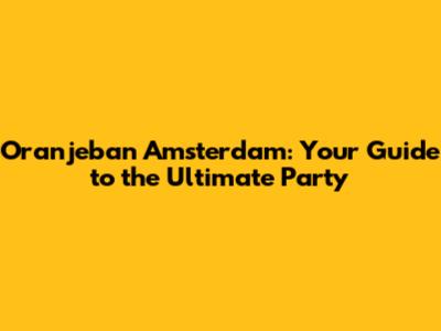Oranjeban Amsterdam: Your Guide to the Ultimate Party