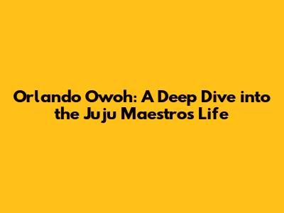 Orlando Owoh: A Deep Dive into the Juju Maestro's Life