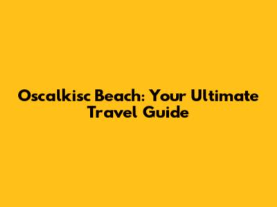 Oscalkisc Beach: Your Ultimate Travel Guide