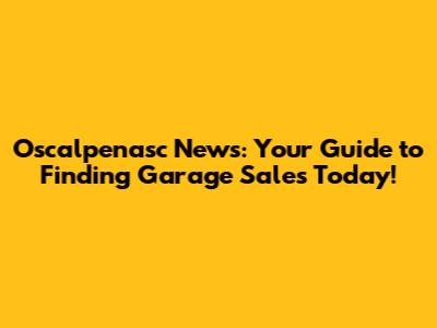 Oscalpenasc News: Your Guide to Finding Garage Sales Today!