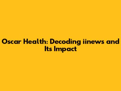 Oscar Health: Decoding iinews and Its Impact