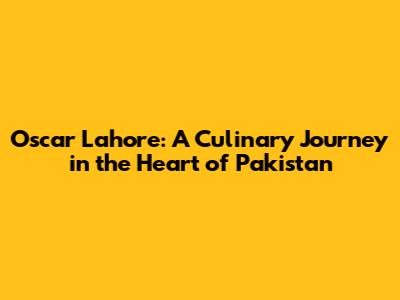 Oscar Lahore: A Culinary Journey in the Heart of Pakistan