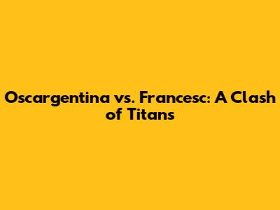 Oscargentina vs. Francesc: A Clash of Titans