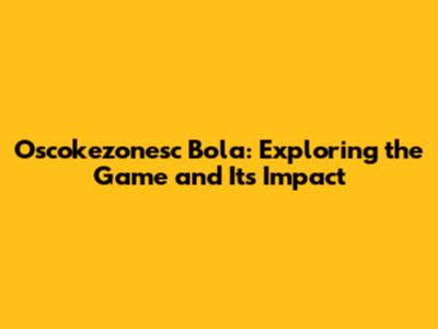 Oscokezonesc Bola: Exploring the Game and Its Impact