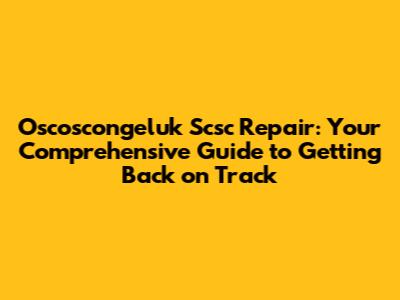 Oscoscongeluk Scsc Repair: Your Comprehensive Guide to Getting Back on Track