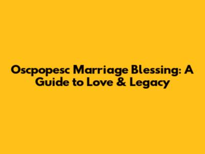 Oscpopesc Marriage Blessing: A Guide to Love & Legacy