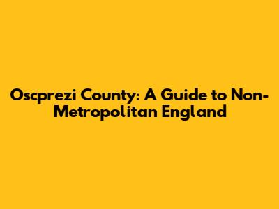 Oscprezi County: A Guide to Non-Metropolitan England