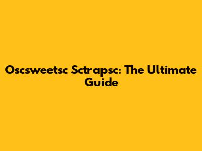 Oscsweetsc Sctrapsc: The Ultimate Guide
