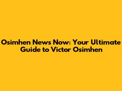 Osimhen News Now: Your Ultimate Guide to Victor Osimhen