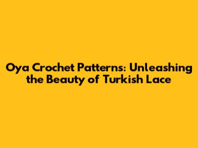 Oya Crochet Patterns: Unleashing the Beauty of Turkish Lace