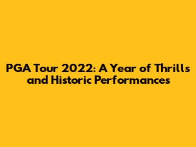 PGA Tour 2022: A Year of Thrills and Historic Performances