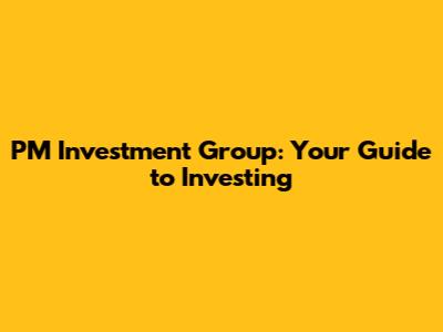 PM Investment Group: Your Guide to Investing