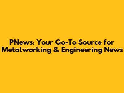 PNews: Your Go-To Source for Metalworking & Engineering News