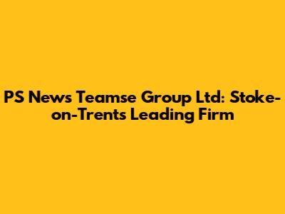 PS News Teamse Group Ltd: Stoke-on-Trent's Leading Firm