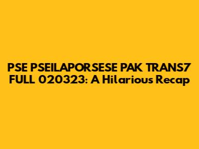 PSE PSEILAPORSESE PAK TRANS7 FULL 020323: A Hilarious Recap