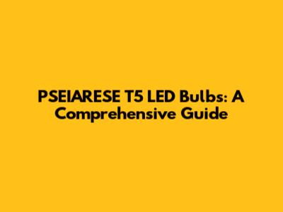 PSEIARESE T5 LED Bulbs: A Comprehensive Guide