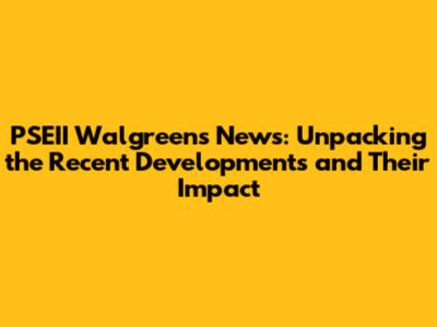 PSEII Walgreens News: Unpacking the Recent Developments and Their Impact