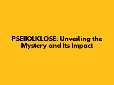 PSEIIOLKLOSE: Unveiling the Mystery and Its Impact