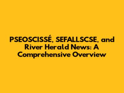 PSEOSCISSÉ, SEFALLSCSE, and River Herald News: A Comprehensive Overview