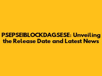 PSEPSEIBLOCKDAGSESE: Unveiling the Release Date and Latest News