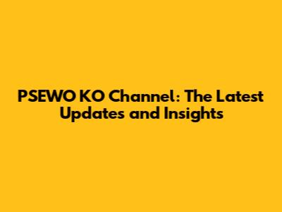 PSEWO KO Channel: The Latest Updates and Insights