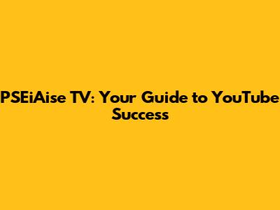 PSEiAise TV: Your Guide to YouTube Success