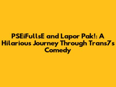 PSEiFullsE and Lapor Pak!: A Hilarious Journey Through Trans7's Comedy