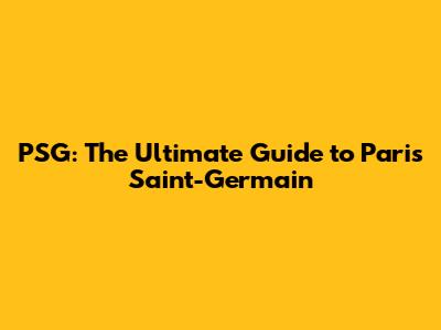 PSG: The Ultimate Guide to Paris Saint-Germain