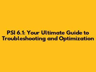 PSI 6.1: Your Ultimate Guide to Troubleshooting and Optimization