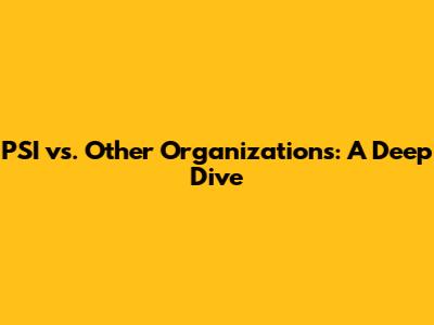 PSI vs. Other Organizations: A Deep Dive