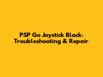 PSP Go Joystick Black: Troubleshooting & Repair