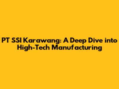 PT SSI Karawang: A Deep Dive into High-Tech Manufacturing